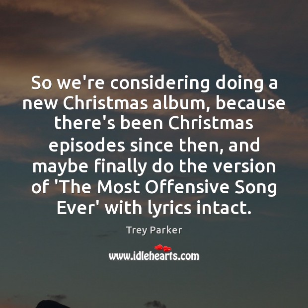 So we’re considering doing a new Christmas album, because there’s been Christmas Trey Parker Picture Quote