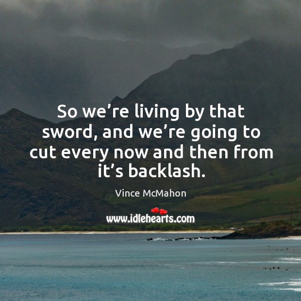 So we’re living by that sword, and we’re going to cut every now and then from it’s backlash. Vince McMahon Picture Quote