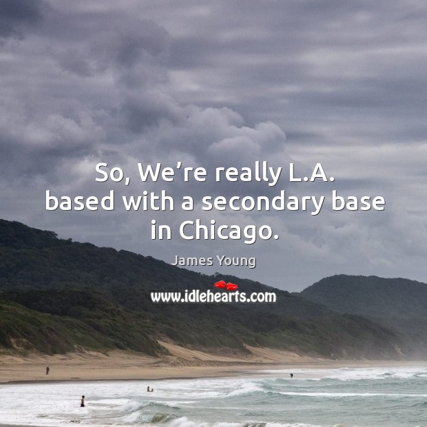 So, we’re really l.a. Based with a secondary base in chicago. Image