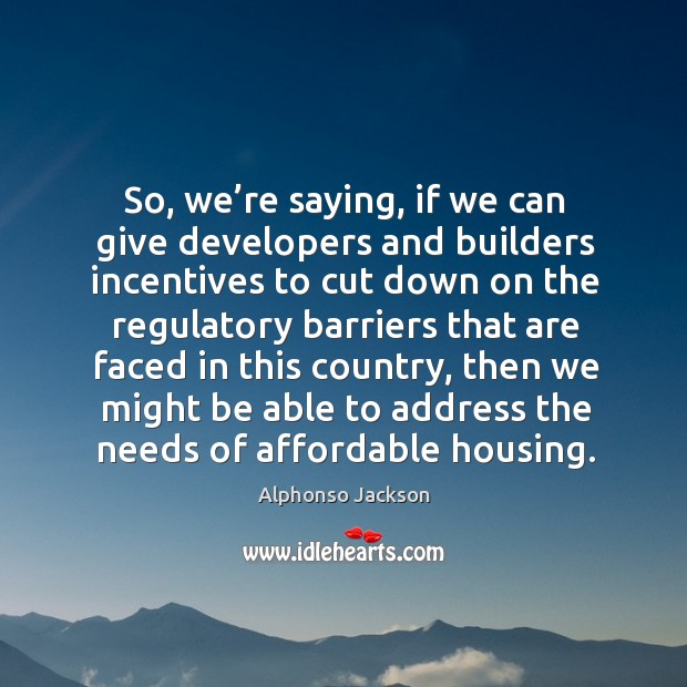 So, we’re saying, if we can give developers and builders incentives Alphonso Jackson Picture Quote