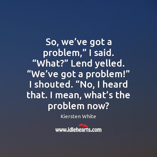 So, we’ve got a problem,” I said. “What?” Lend yelled. “We’ Kiersten White Picture Quote