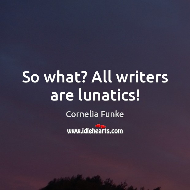 So what? All writers are lunatics! Cornelia Funke Picture Quote
