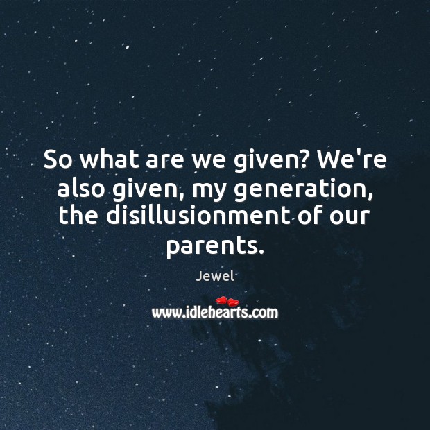 So what are we given? We’re also given, my generation, the disillusionment of our parents. Jewel Picture Quote