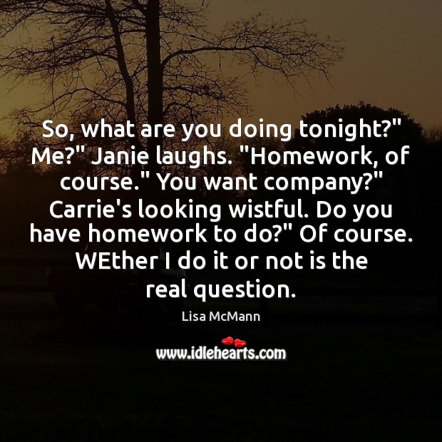 So, what are you doing tonight?” Me?” Janie laughs. “Homework, of course.” Lisa McMann Picture Quote