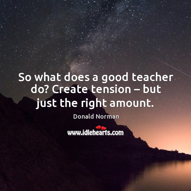 So what does a good teacher do? create tension – but just the right amount. Donald Norman Picture Quote