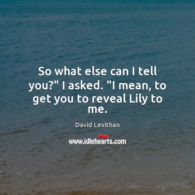So what else can I tell you?” I asked. “I mean, to get you to reveal Lily to me. Image
