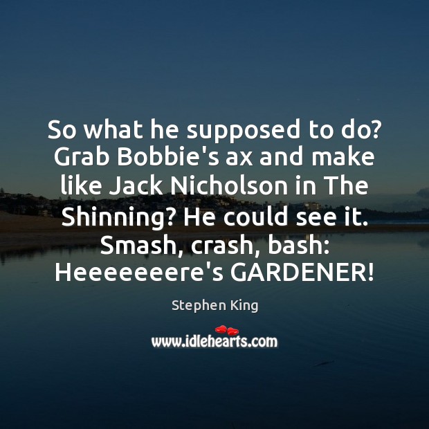 So what he supposed to do? Grab Bobbie’s ax and make like Stephen King Picture Quote
