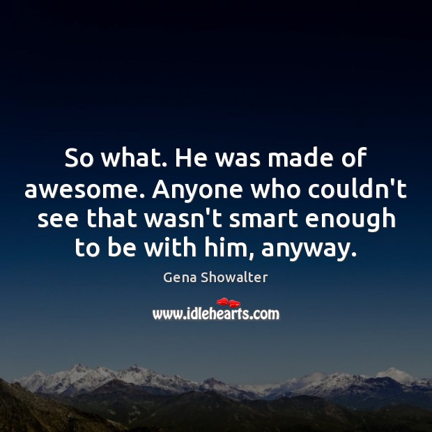 So what. He was made of awesome. Anyone who couldn’t see that Gena Showalter Picture Quote