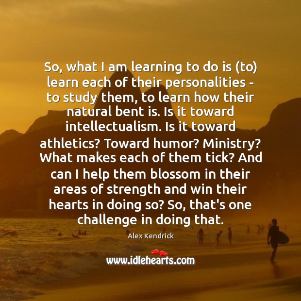 So, what I am learning to do is (to) learn each of Alex Kendrick Picture Quote