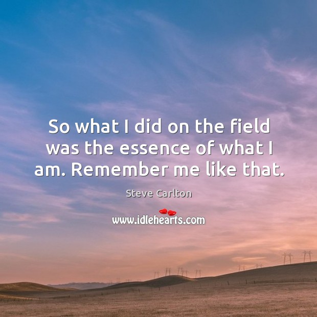 So what I did on the field was the essence of what I am. Remember me like that. Steve Carlton Picture Quote