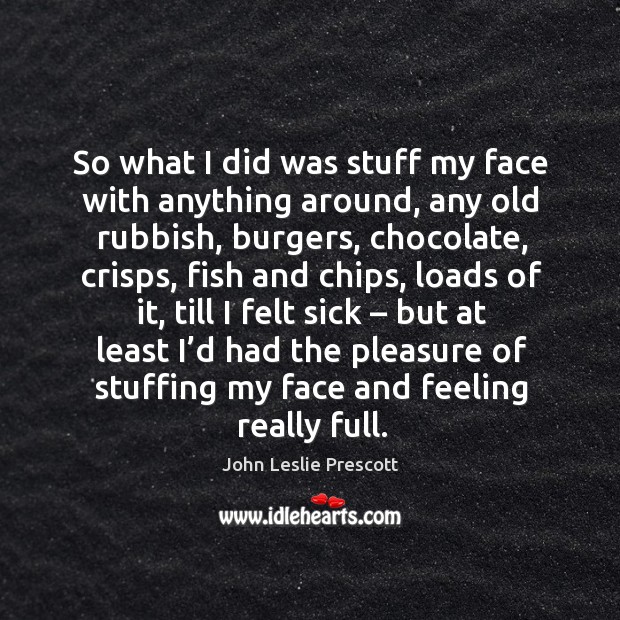 So what I did was stuff my face with anything around, any old rubbish, burgers, chocolate, crisps, fish and chips Baron Prescott Picture Quote