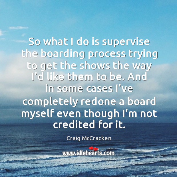 So what I do is supervise the boarding process trying to get the shows the way I’d like them to be. Craig McCracken Picture Quote