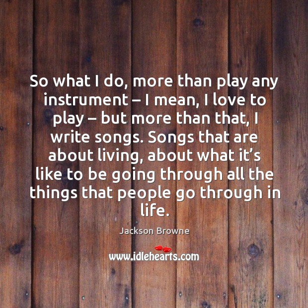 So what I do, more than play any instrument – I mean, I love to play – but more than that, I write songs. Image