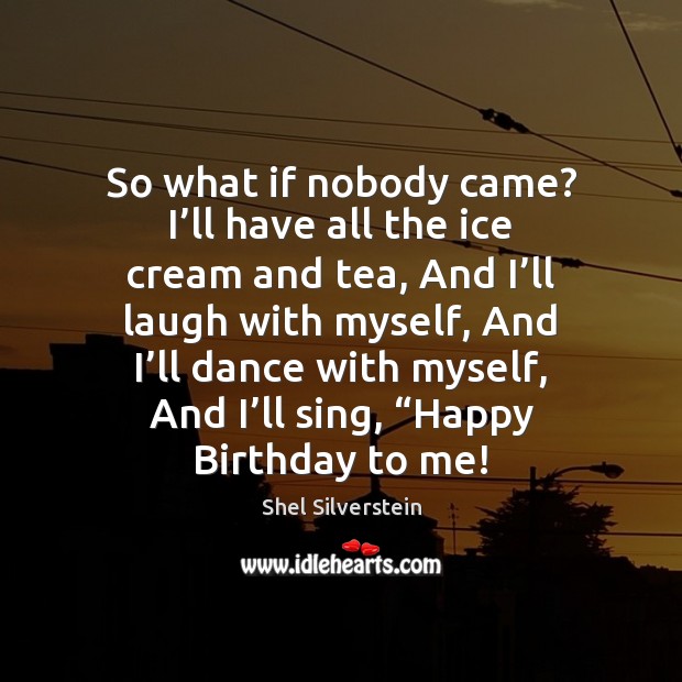 So what if nobody came? I’ll have all the ice cream Shel Silverstein Picture Quote