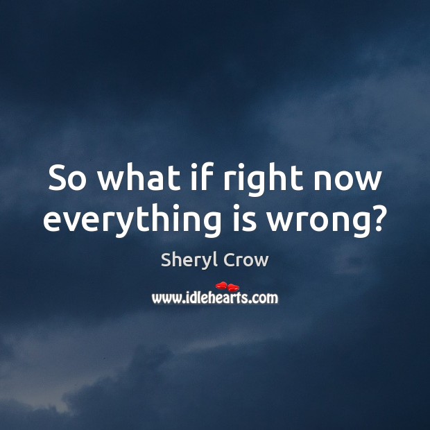 So what if right now everything is wrong? Sheryl Crow Picture Quote
