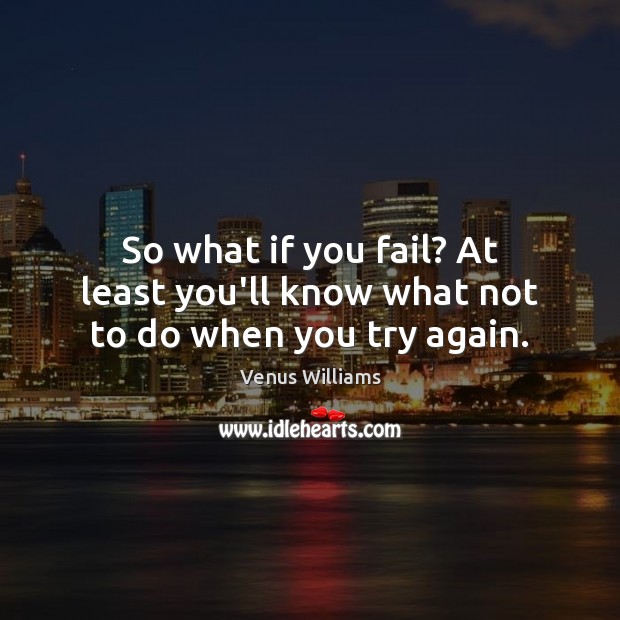 So what if you fail? At least you’ll know what not to do when you try again. Image