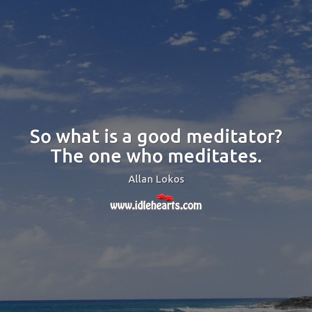 So what is a good meditator? The one who meditates. Image