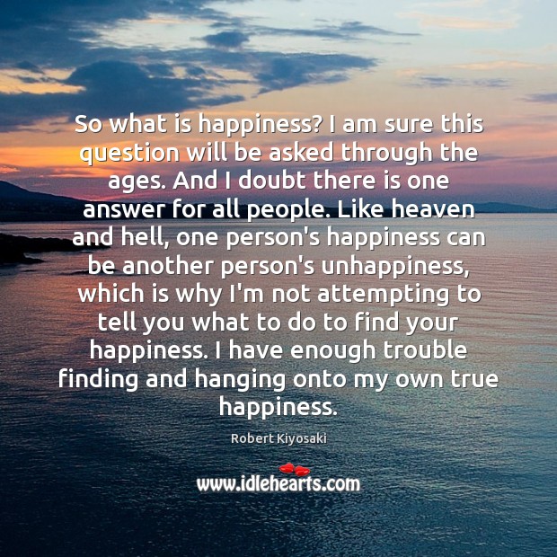 So what is happiness? I am sure this question will be asked Robert Kiyosaki Picture Quote