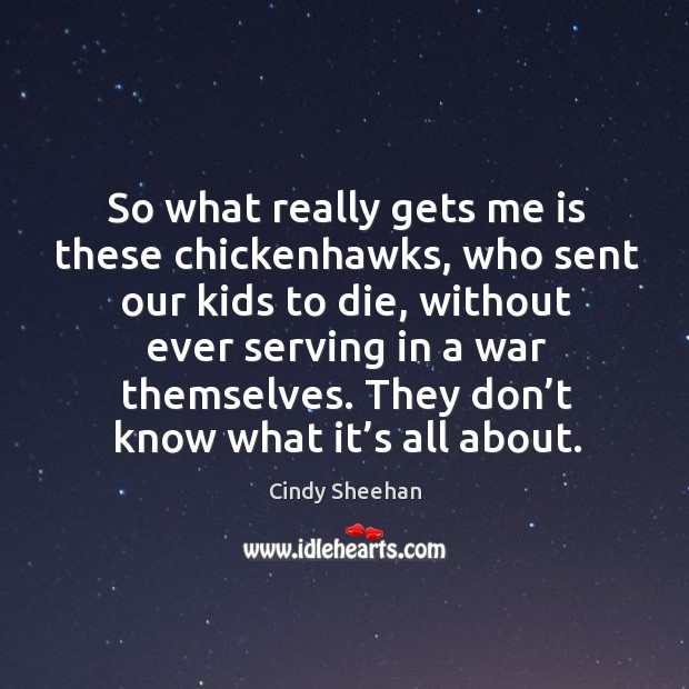 So what really gets me is these chickenhawks, who sent our kids to die, without ever serving in a war themselves. Cindy Sheehan Picture Quote