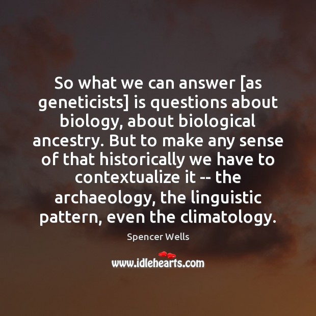 So what we can answer [as geneticists] is questions about biology, about Spencer Wells Picture Quote