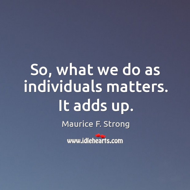 So, what we do as individuals matters. It adds up. Maurice F. Strong Picture Quote