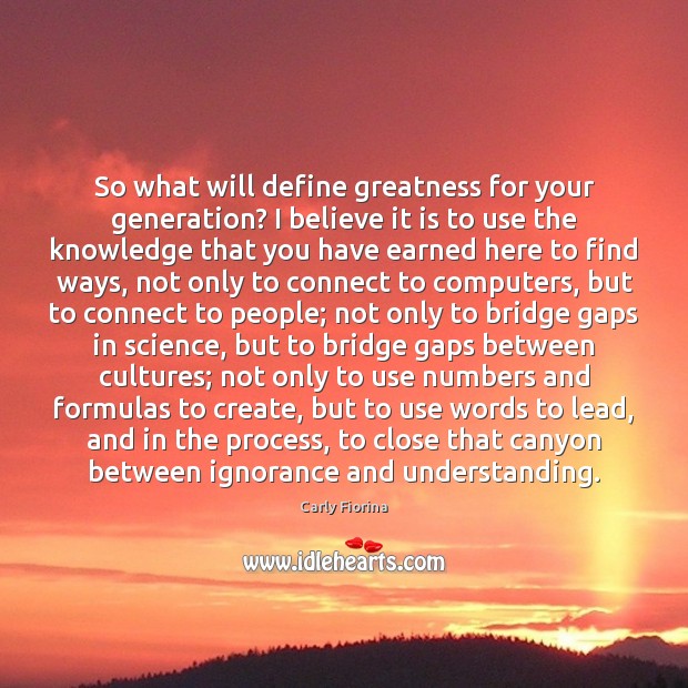 So what will define greatness for your generation? I believe it is Carly Fiorina Picture Quote