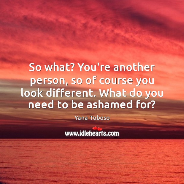 So what? You’re another person, so of course you look different. What Yana Toboso Picture Quote