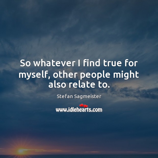 So whatever I find true for myself, other people might also relate to. Stefan Sagmeister Picture Quote