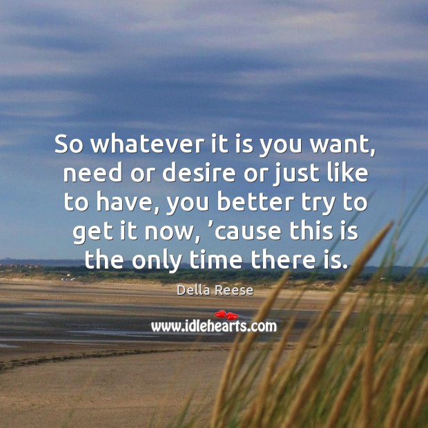 So whatever it is you want, need or desire or just like to have, you better try to get it now Della Reese Picture Quote