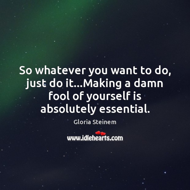 So whatever you want to do, just do it…Making a damn Gloria Steinem Picture Quote