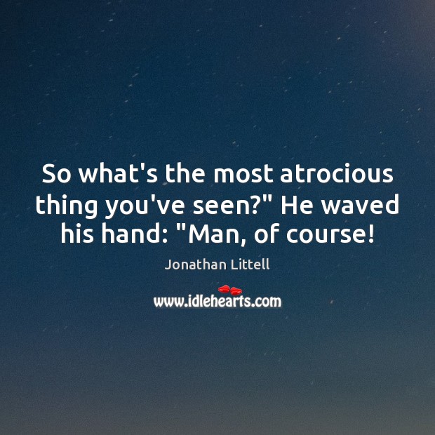 So what’s the most atrocious thing you’ve seen?” He waved his hand: “Man, of course! Jonathan Littell Picture Quote