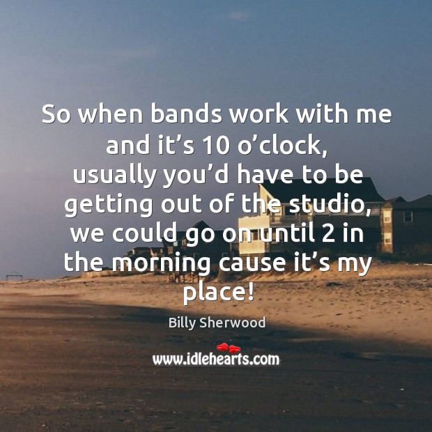 So when bands work with me and it’s 10 o’clock, usually you’d have to be getting Billy Sherwood Picture Quote