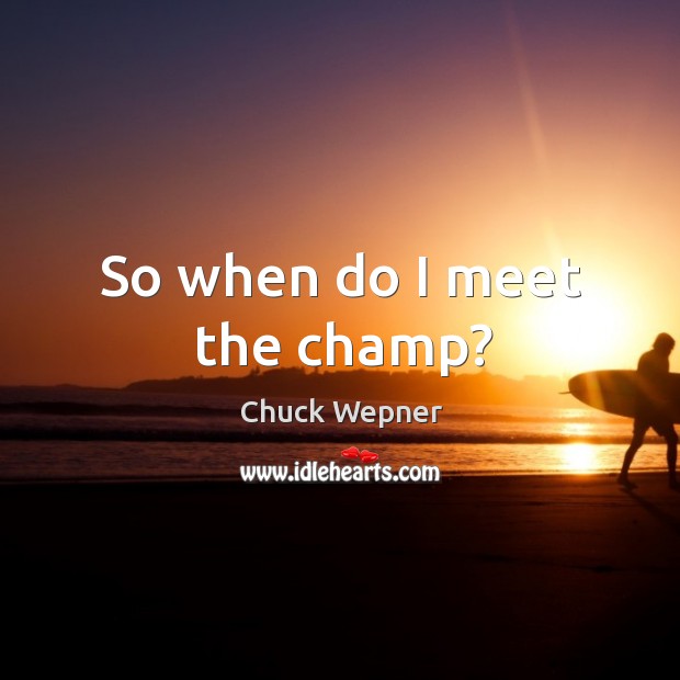 So when do I meet the champ? Chuck Wepner Picture Quote