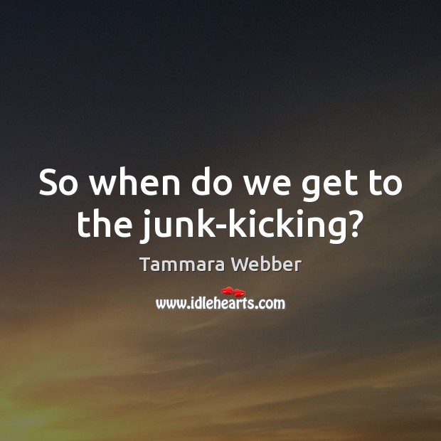 So when do we get to the junk-kicking? Tammara Webber Picture Quote