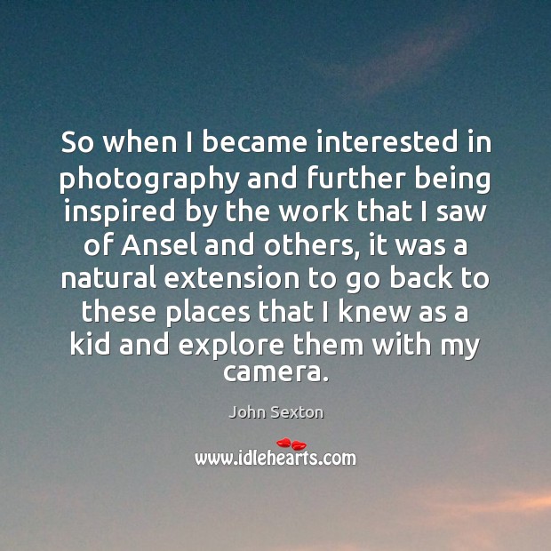 So when I became interested in photography and further being inspired by John Sexton Picture Quote