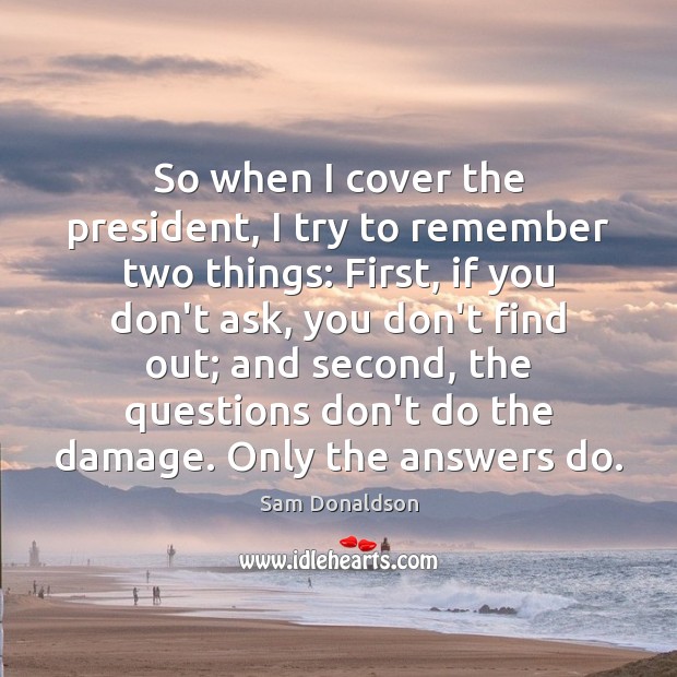 So when I cover the president, I try to remember two things: Sam Donaldson Picture Quote
