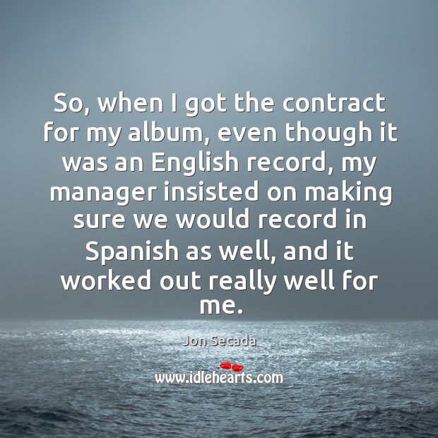 So, when I got the contract for my album, even though it was an english record Jon Secada Picture Quote