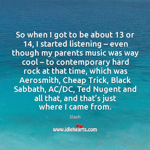 So when I got to be about 13 or 14, I started listening – even though my parents music was way cool Slash Picture Quote