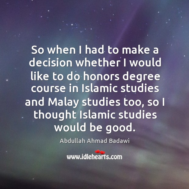 So when I had to make a decision whether I would like to do honors degree course in Abdullah Ahmad Badawi Picture Quote