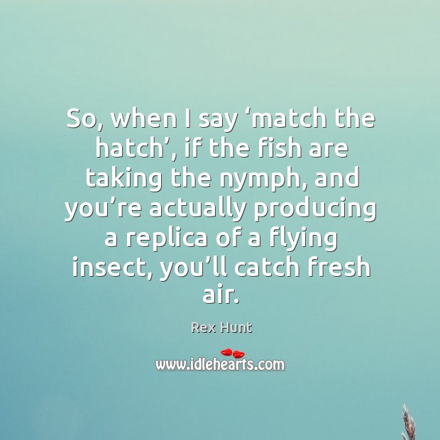So, when I say ‘match the hatch’, if the fish are taking the nymph, and you’re actually Rex Hunt Picture Quote