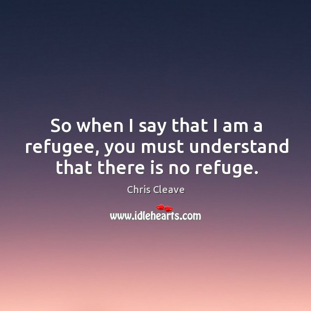 So when I say that I am a refugee, you must understand that there is no refuge. Chris Cleave Picture Quote