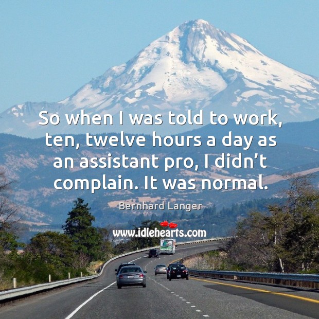 So when I was told to work, ten, twelve hours a day as an assistant pro, I didn’t complain. It was normal. Complain Quotes Image