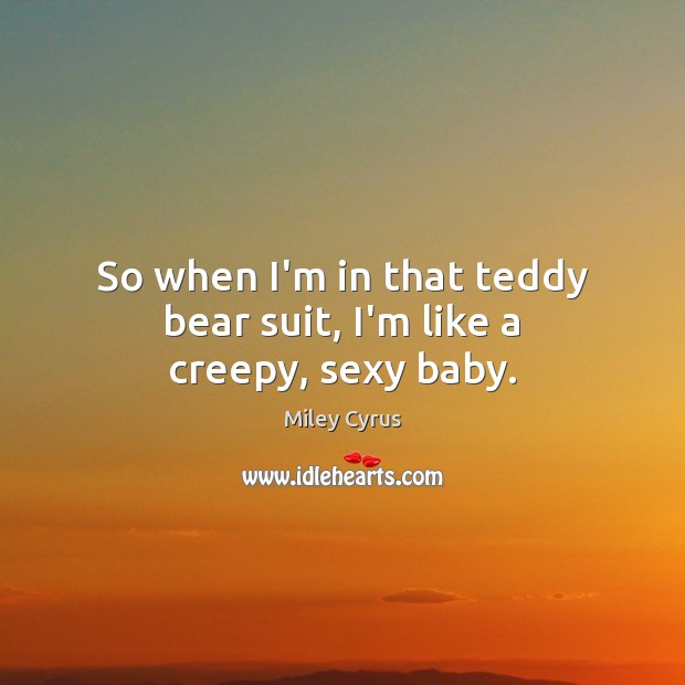 So when I’m in that teddy bear suit, I’m like a creepy, sexy baby. Image