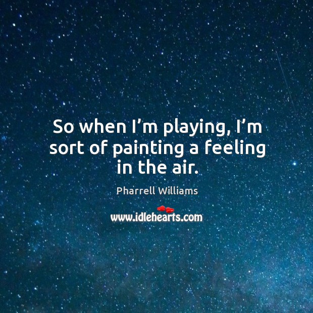 So when I’m playing, I’m sort of painting a feeling in the air. Image