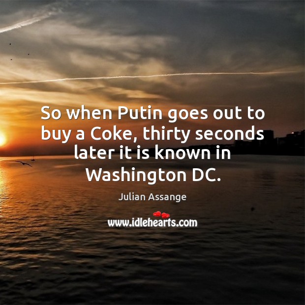So when Putin goes out to buy a Coke, thirty seconds later it is known in Washington DC. Julian Assange Picture Quote