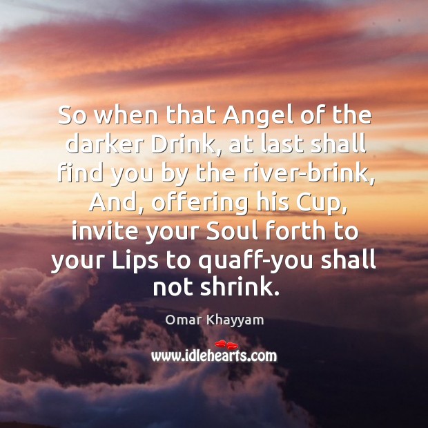 So when that Angel of the darker Drink, at last shall find Omar Khayyam Picture Quote