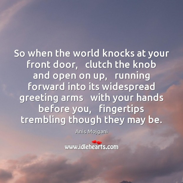 So when the world knocks at your front door,   clutch the knob Anis Mojgani Picture Quote