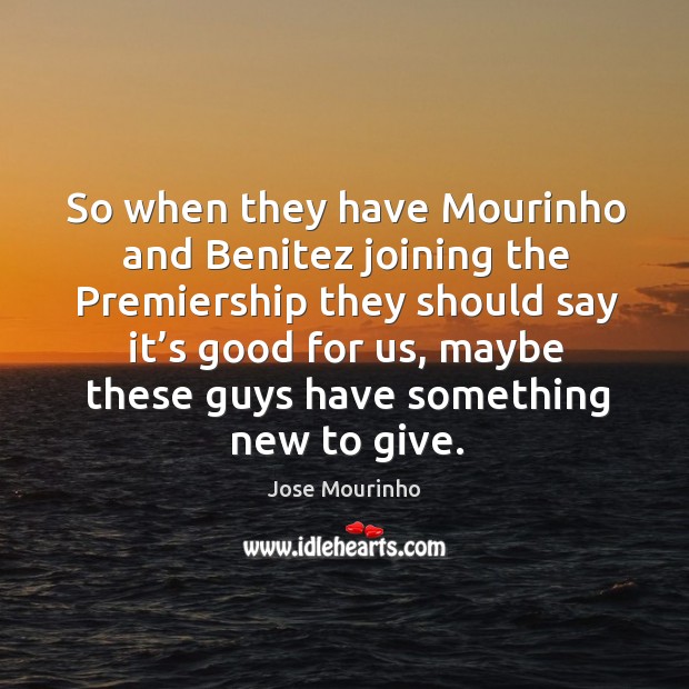 So when they have mourinho and benitez joining the premiership they should say it’s good for us, maybe these guys have something new to give. Jose Mourinho Picture Quote