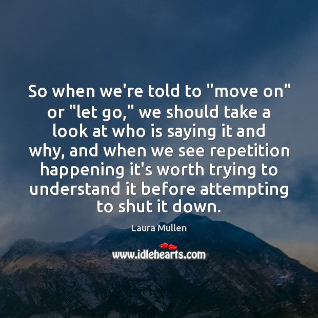 So when we’re told to “move on” or “let go,” we should Laura Mullen Picture Quote