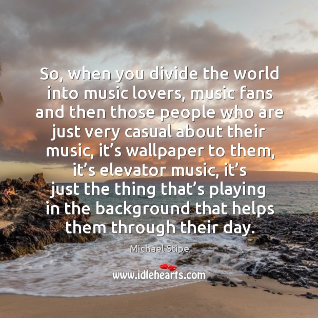 So, when you divide the world into music lovers, music fans and then those people Michael Stipe Picture Quote
